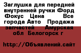 Заглушка для передней внутренней ручки Форд Фокус › Цена ­ 200 - Все города Авто » Продажа запчастей   . Амурская обл.,Белогорск г.